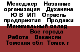 Менеджер › Название организации ­ Духанина Ю.В, ИП › Отрасль предприятия ­ Продажи › Минимальный оклад ­ 17 000 - Все города Работа » Вакансии   . Томская обл.,Томск г.